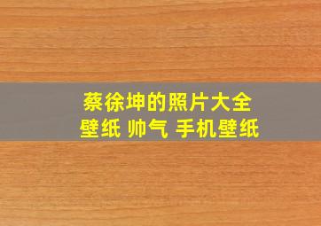 蔡徐坤的照片大全 壁纸 帅气 手机壁纸